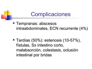 Complicaciones
 Tempranas: abscesos
intraabdominales, ECN recurrente (4%)
 Tardías (50%): estenosis (10-57%),
fístulas, Sx intestino corto,
malabsorción, colestasis, oclusión
intestinal por bridas
 