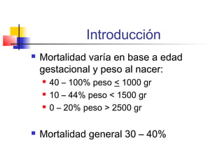 Introducción
 Mortalidad varía en base a edad
gestacional y peso al nacer:
 40 – 100% peso < 1000 gr
 10 – 44% peso < 1500 gr
 0 – 20% peso > 2500 gr
 Mortalidad general 30 – 40%
 