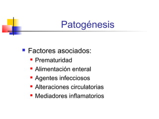 Patogénesis
 Factores asociados:
 Prematuridad
 Alimentación enteral
 Agentes infecciosos
 Alteraciones circulatorias
 Mediadores inflamatorios
 