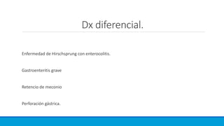 Dx diferencial.
Enfermedad de Hirschsprung con enterocolitis.
Gastroenteritis grave
Retencio de meconio
Perforación gástrica.
 