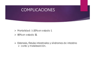 COMPLICACIONES
 Mortalidad: 1-20%en estado I.
 80%en estado III.
 Estenosis, fístulas intestinales y síndromes de intestino
 corto y malabsorción.
 