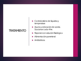 TRATAMIENTO
 Controlestricto de líquidos y
temperatura
 Ayuno ycoloración de sonda.
Succionar cada 4hrs
 Reponercon solución fisiológica
 Alimentación parenteral
 Antibióticos
 