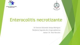 Enterocolitis necrotizante
Dr Emerson Alexander Amaya Rodriguez
Residente Segundo año cirugia pediatrica
Asesor: Dr Otto Hercules
 
