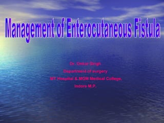 Management of Enterocutaneous Fistula Dr. Onkar Singh Department of surgery MY Hospital & MGM Medical College, Indore M.P. 
