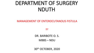 MANAGEMENT OF ENTEROCUTANOUS FISTULA
BY
DR. BARIBOTE O. S.
MBBS – NDU
30th OCTOBER, 2020
DEPARTMENT OF SURGERY
NDUTH
 