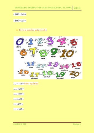 ESCUELA DE IDIOMAS TOP LANGUAGE SCHOOL ST. PAUL 2013
CAHIER D´ ÉTÉ Página 4
- 600+84 =
- 800+75 =
4. Écris le nombre qui précède :
..... < 116 = cent quinze
….. < 258 =
….. < 399 =
......< 659 =
..... <457 =
..... < 987 =
 