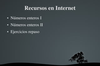   
Recursos en Internet
 Números enteros I
 Números enteros II
 Ejercicios repaso
 