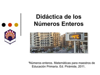 Didáctica de los
   Números Enteros




*Números enteros. Matemáticas para maestros de
  Educación Primaria. Ed. Pirámide, 2011.
 