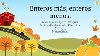 Enteros más, enteros
menos.
Kevin Isaksen Quiroz Vázquez.
M. Rogelio Hernández Escamilla.
7°Grado.
Matemáticas.
 