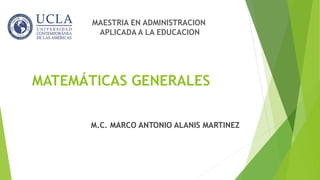 MATEMÁTICAS GENERALES
M.C. MARCO ANTONIO ALANIS MARTINEZ
MAESTRIA EN ADMINISTRACION
APLICADA A LA EDUCACION
 
