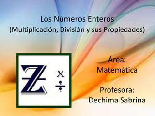 Los Números Enteros
(Multiplicación, División y sus Propiedades)
Área:
Matemática
Profesora:
Dechima Sabrina
 