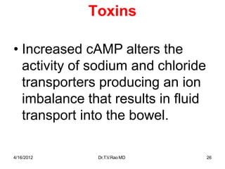 4/16/2012 Dr.T.V.RaoMD 26
Toxins
• Increased cAMP alters the
activity of sodium and chloride
transporters producing an ion
imbalance that results in fluid
transport into the bowel.
 