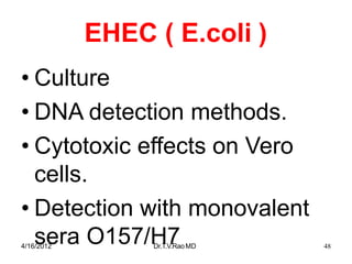 4/16/2012 Dr.T.V.RaoMD 48
EHEC ( E.coli )
• Culture
• DNA detection methods.
• Cytotoxic effects on Vero
cells.
• Detection with monovalent
sera O157/H7
 