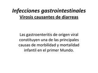 Infecciones gastrointestinales
Virosis causantes de diarreas
Las gastroenteritis de origen viral
constituyen una de las principales
causas de morbilidad y mortalidad
infantil en el primer Mundo.
 