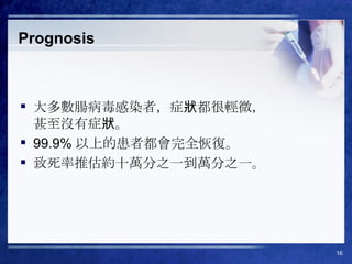 Prognosis 大多數腸病毒感染者，症狀都很輕微， 甚至沒有症狀。 99.9% 以上的患者都會完全恢復。 致死率推估約十萬分之一到萬分之一。 