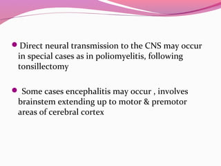 Direct neural transmission to the CNS may occur
in special cases as in poliomyelitis, following
tonsillectomy
 Some cases encephalitis may occur , involves
brainstem extending up to motor & premotor
areas of cerebral cortex
 