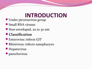 INTRODUCTIONUnder picornavirus group
Small RNA viruses
Non-enveloped, 20 to 30 nm
Classification
Enterovius: infects GIT
Rhinivirus: infects nasopharynx
Hepatovirus
parechovirus
 