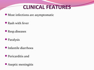 CLINICAL FEATURES
Most infections are asymptomatic
Rash with fever
Resp.diseases
Paralysis
Infantile diarrhoea
Pericarditis and
Aseptic meningitis
 