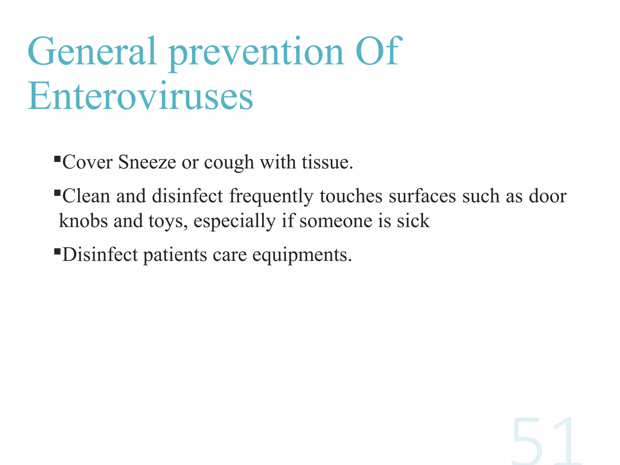 General prevention Of
Enteroviruses
Cover Sneeze or cough with tissue.
Clean and disinfect frequently touches surfaces such as door
knobs and toys, especially if someone is sick
Disinfect patients care equipments.
 
