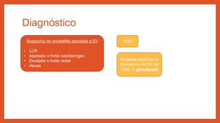 Diagnóstico
Sospecha de encefalitis asociada a EV
• LCR
• Aspirado o frotis nasofaríngeo
• Exudado o frotis rectal
• Heces
PCR
Muestras positivas al
laboratorio de EV del
CNM  genotipado
 