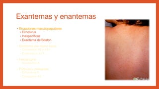 Exantemas y enantemas
• Erupciones maculopapulares
• Echovirus
• Inespecíficas
• Exantema de Boston
• Síndrome pie-mano-boca
• Coxsackie A6 y A16
• Enterovirus A71
• Herpangina
• Coxsackie A
• Púrpura y petequias
• Echovirus 9
• Coxsackie A9
 