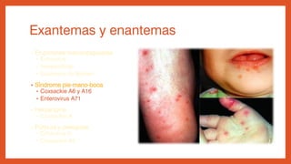Exantemas y enantemas
• Erupciones maculopapulares
• Echovirus
• Inespecíficas
• Exantema de Boston
• Síndrome pie-mano-boca
• Coxsackie A6 y A16
• Enterovirus A71
• Herpangina
• Coxsackie A
• Púrpura y petequias
• Echovirus 9
• Coxsackie A9
 