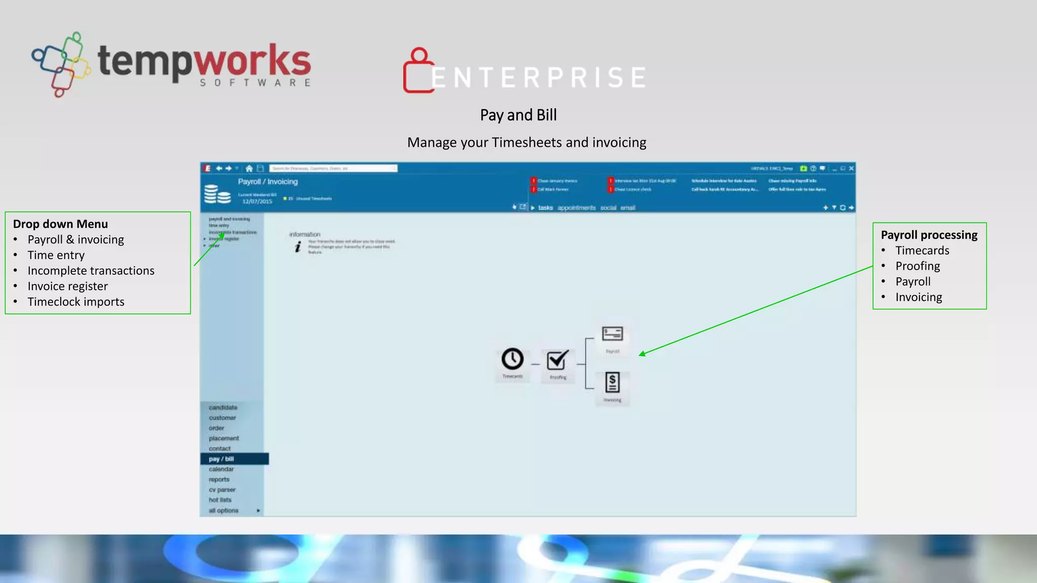 Pay and Bill
Manage your Timesheets and invoicing
Drop down Menu
• Payroll & invoicing
• Time entry
• Incomplete transactions
• Invoice register
• Timeclock imports
Payroll processing
• Timecards
• Proofing
• Payroll
• Invoicing
 