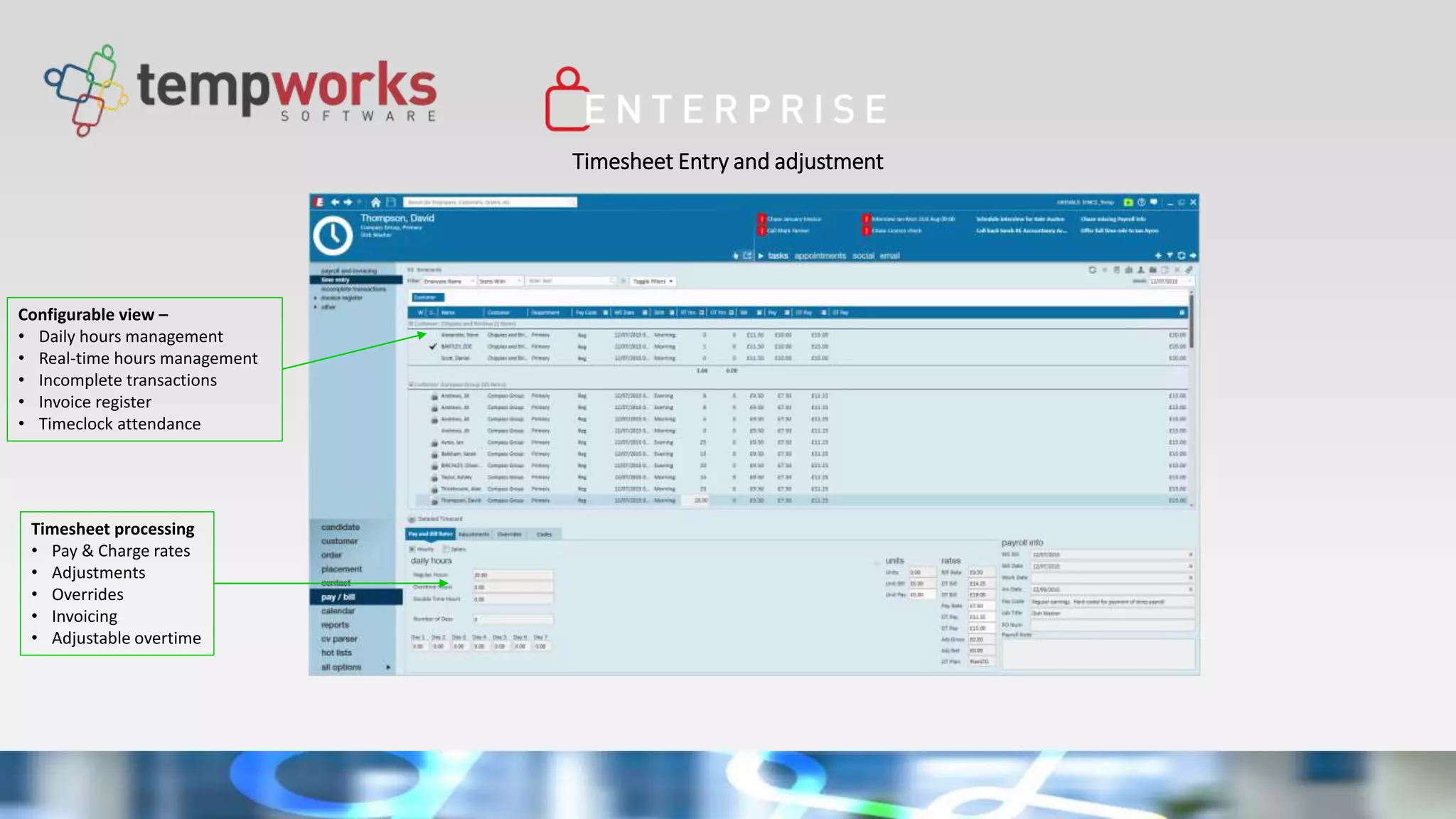 Timesheet Entry and adjustment
Configurable view –
• Daily hours management
• Real-time hours management
• Incomplete transactions
• Invoice register
• Timeclock attendance
Timesheet processing
• Pay & Charge rates
• Adjustments
• Overrides
• Invoicing
• Adjustable overtime
 