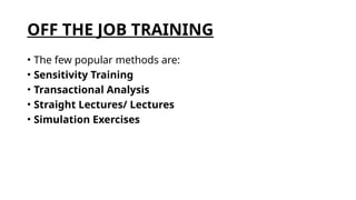 OFF THE JOB TRAINING
• The few popular methods are:
• Sensitivity Training
• Transactional Analysis
• Straight Lectures/ Lectures
• Simulation Exercises
 