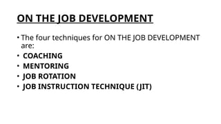 ON THE JOB DEVELOPMENT
• The four techniques for ON THE JOB DEVELOPMENT
are:
• COACHING
• MENTORING
• JOB ROTATION
• JOB INSTRUCTION TECHNIQUE (JIT)
 