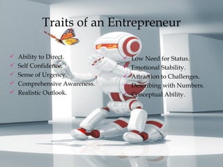 Traits of an Entrepreneur Ability to Direct. Self Confidence. Sense of Urgency. Comprehensive Awareness. Realistic Outlook. Low Need for Status. Emotional Stability. Attraction to Challenges. Describing with Numbers. Conceptual Ability. 