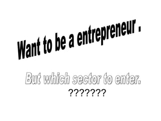 ??????? Want to be a entrepreneur .  But which sector to enter. 