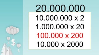 20.000.000
10.000.000 x 2
1.000.000 x 20
100.000 x 200
10.000 x 2000
 