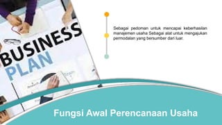 Fungsi Awal Perencanaan Usaha
Sebagai pedoman untuk mencapai keberhasilan
manajemen usaha Sebagai alat untuk mengajukan
permodalan yang bersumber dari luar.
 