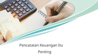 Pencatatan Keuangan Itu
Penting
 