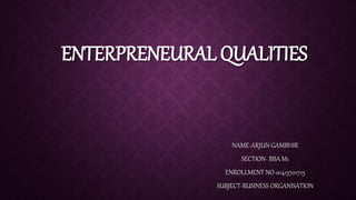 ENTERPRENEURAL QUALITIES
NAME-ARJUN GAMBHIR
SECTION- BBA M1
ENROLLMENT NO-01413701715
SUBJECT-BUSINESS ORGANISATION
 