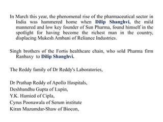 In March this year, the phenomenal rise of the pharmaceutical sector in
India was hammered home when Dilip Shanghvi, the m...