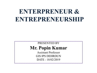 ENTERPRENEUR &
ENTREPRENEURSHIP
PRESENTED BY
Mr. Popin Kumar
Assistant Professor
GIS IPS DEHRDUN
DATE : 18/02/2019
 
