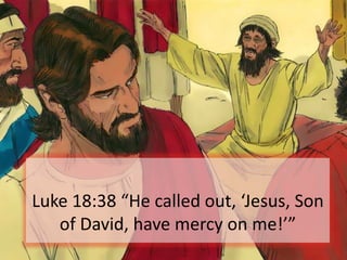 Luke 18:38 “He called out, ‘Jesus, Son
of David, have mercy on me!’”
 