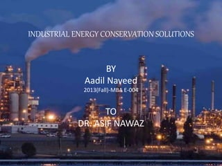 INDUSTRIAL ENERGY CONSERVATION SOLUTIONS
BY
Aadil Naveed
2013(Fall)-MBA E-004
TO
DR. ASIF NAWAZ
 