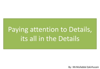 Paying attention to Details,
    its all in the Details


                    By : Mr.Mufaddal Zakirhusain
 