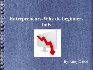 Entrepreneurs-Why do beginners
fails
By-Anuj Gahoi
 