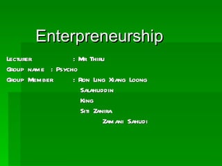 Enterpreneurship Lecturer : Mr Thiru Group name : Psycho  Group Member : Ron Ling Xiang Loong   Salahuddin   King   Siti Zanira    Zamani Sahudi 