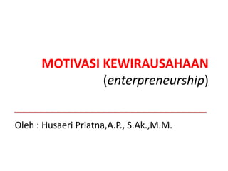 MOTIVASI KEWIRAUSAHAAN
(enterpreneurship)
Oleh : Husaeri Priatna,A.P., S.Ak.,M.M.
 