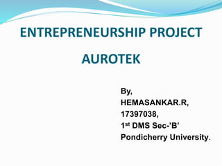 ENTREPRENEURSHIP PROJECT
AUROTEK
By,
HEMASANKAR.R,
17397038,
1st DMS Sec-’B’
Pondicherry University.
 