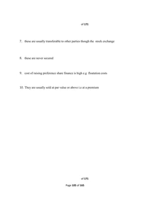 Page 105 of 165
of 171
7. these are usually transferable to other parties though the stock exchange
8. these are never secured
9. cost of raising preference share finance is high e.g floatation costs
10. They are usually sold at par value or above i.e at a premium
of 171
 