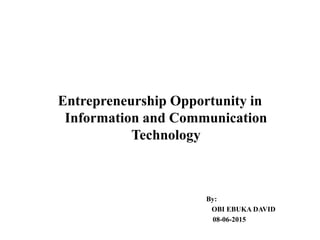 Entrepreneurship Opportunity in
Information and Communication
Technology
By:
OBI EBUKA DAVID
08-06-2015
 