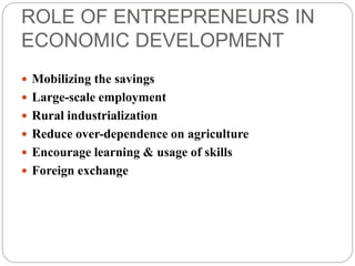 ROLE OF ENTREPRENEURS IN
ECONOMIC DEVELOPMENT
 Mobilizing the savings
 Large-scale employment
 Rural industrialization
 Reduce over-dependence on agriculture
 Encourage learning & usage of skills
 Foreign exchange
 