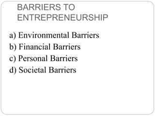 BARRIERS TO
ENTREPRENEURSHIP
a) Environmental Barriers
b) Financial Barriers
c) Personal Barriers
d) Societal Barriers
 