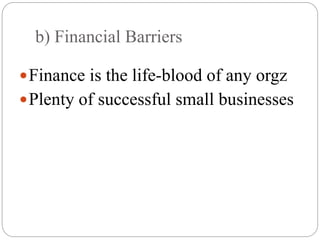 b) Financial Barriers
Finance is the life-blood of any orgz
Plenty of successful small businesses
 